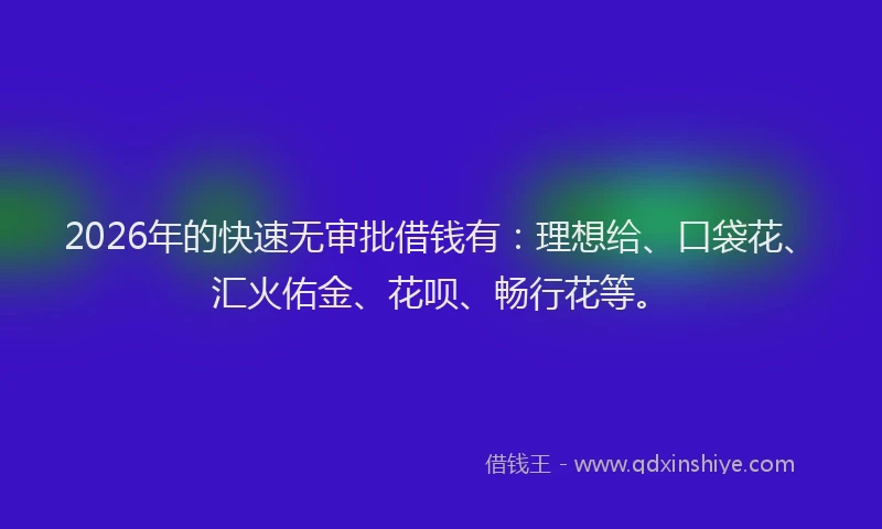 2026年的快速无审批借钱有：理想给、口袋花、汇火佑金、花呗、畅行花等。