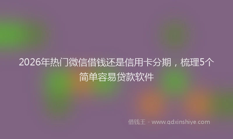 2026年热门微信借钱还是信用卡分期，梳理5个简单容易贷款软件