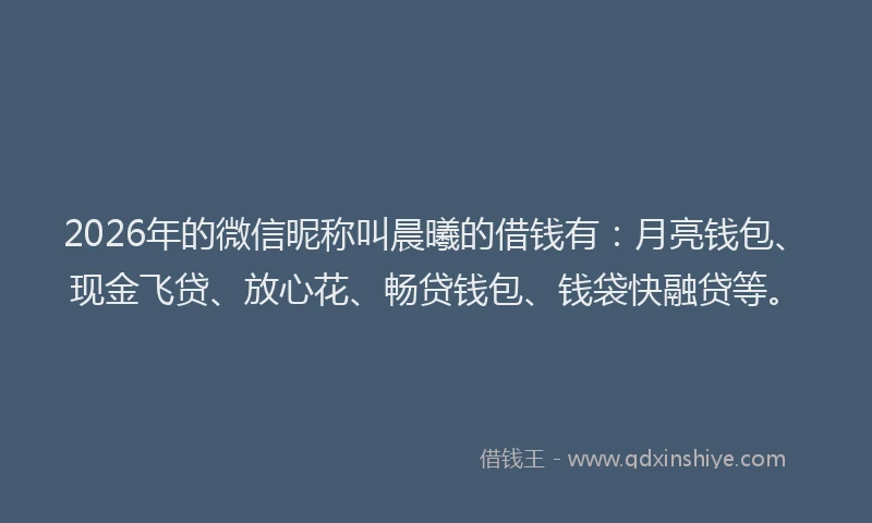 2026年的微信昵称叫晨曦的借钱有：月亮钱包、现金飞贷、放心花、畅贷钱包、钱袋快融贷等。