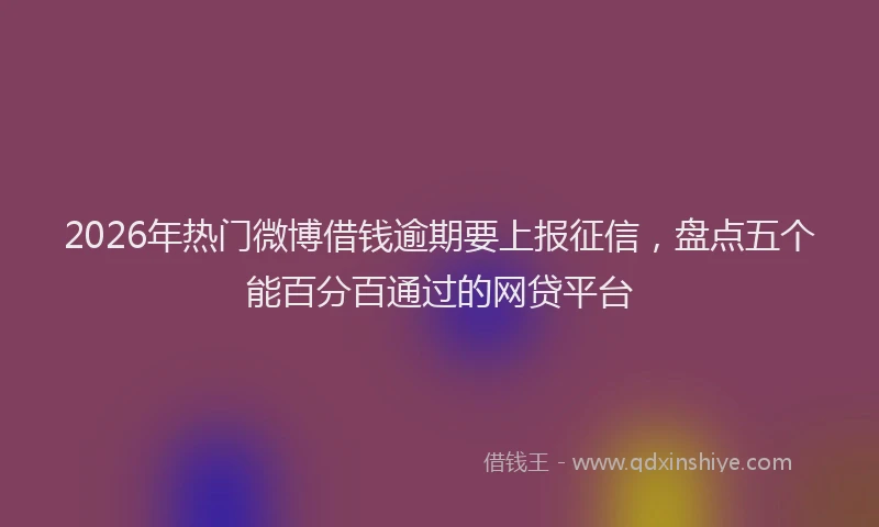 2026年热门微博借钱逾期要上报征信，盘点五个能百分百通过的网贷平台
