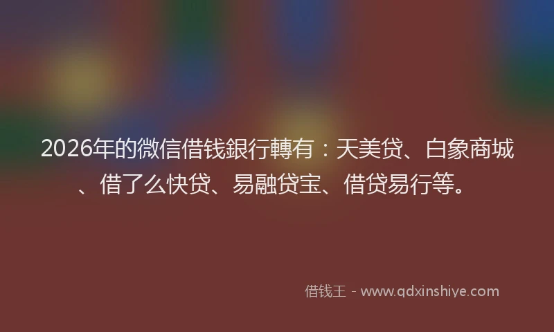 2026年的微信借钱銀行轉有：天美贷、白象商城、借了么快贷、易融贷宝、借贷易行等。