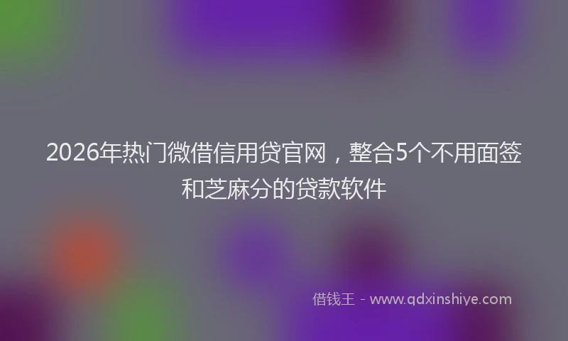 2026年热门微借信用贷官网，整合5个不用面签和芝麻分的贷款软件