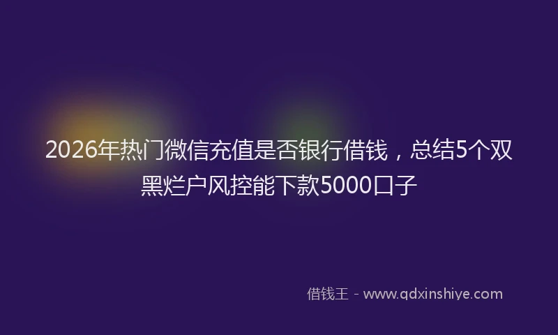 2026年热门微信充值是否银行借钱，总结5个双黑烂户风控能下款5000口子