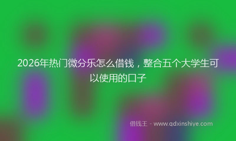 2026年热门微分乐怎么借钱，整合五个大学生可以使用的口子