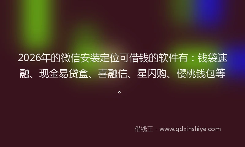 2026年的微信安装定位可借钱的软件有：钱袋速融、现金易贷盒、喜融信、星闪购、樱桃钱包等。