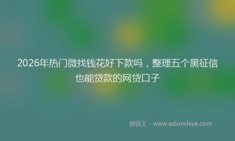 2026年热门微找钱花好下款吗，整理五个黑征信也能贷款的网贷口子