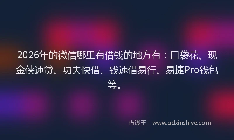 2026年的微信哪里有借钱的地方有：口袋花、现金侠速贷、功夫快借、钱速借易行、易捷Pro钱包等。