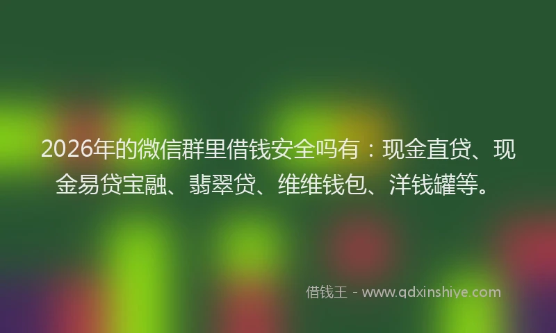 2026年的微信群里借钱安全吗有：现金直贷、现金易贷宝融、翡翠贷、维维钱包、洋钱罐等。