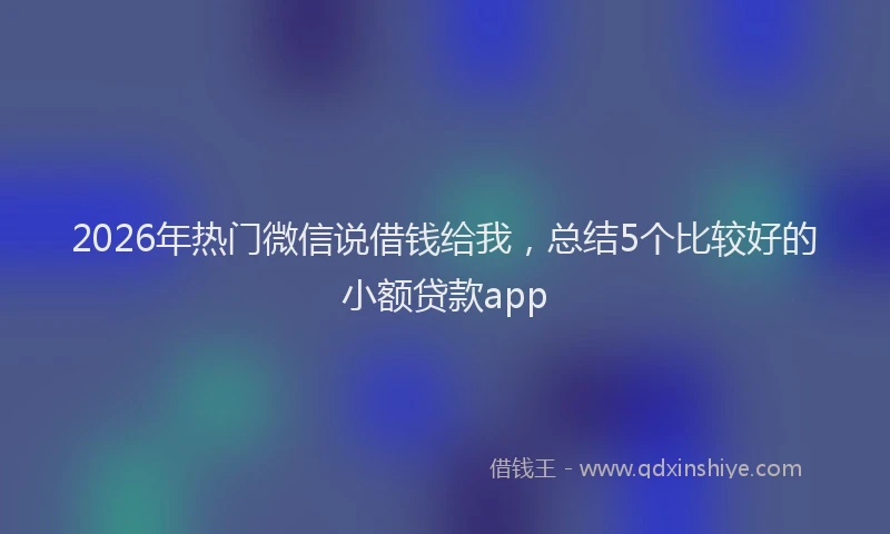 2026年热门微信说借钱给我，总结5个比较好的小额贷款app
