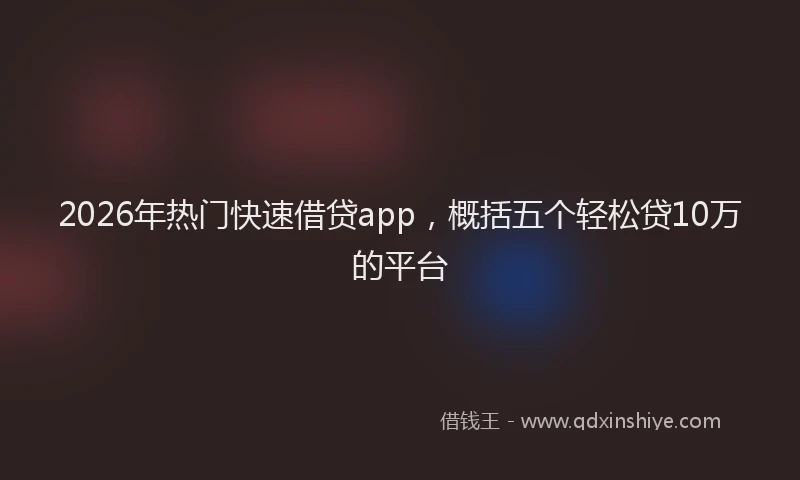 2026年热门快速借贷app，概括五个轻松贷10万的平台