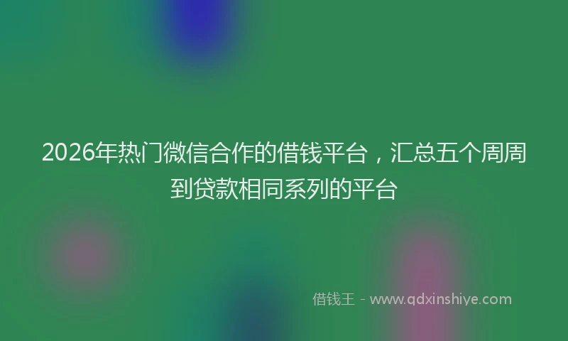 2026年热门微信合作的借钱平台，汇总五个周周到贷款相同系列的平台