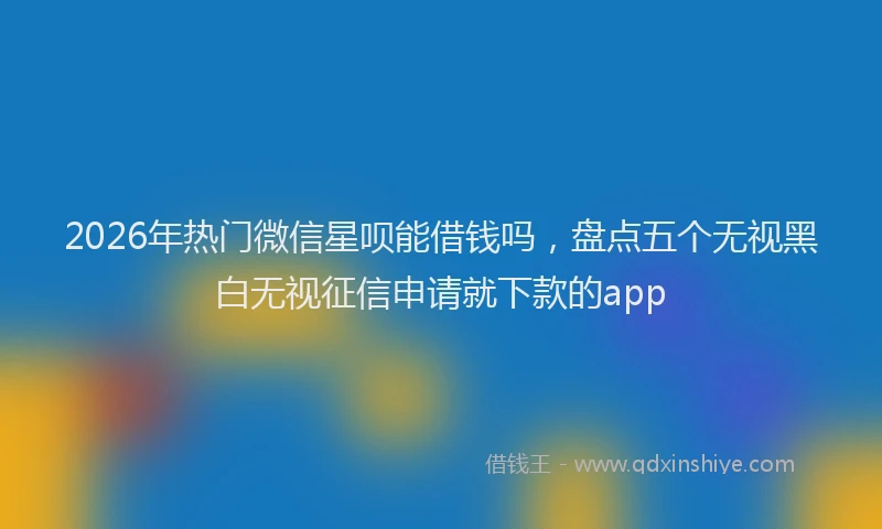 2026年热门微信星呗能借钱吗，盘点五个无视黑白无视征信申请就下款的app