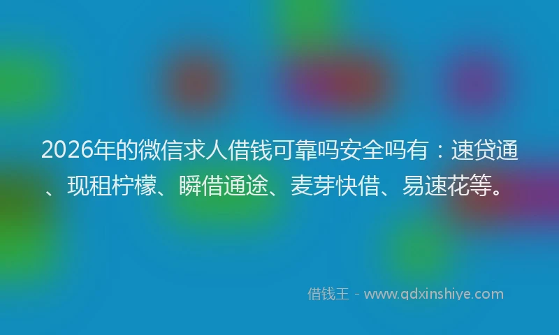 2026年的微信求人借钱可靠吗安全吗有：速贷通、现租柠檬、瞬借通途、麦芽快借、易速花等。