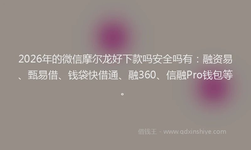 2026年的微信摩尔龙好下款吗安全吗有：融资易、甄易借、钱袋快借通、融360、信融Pro钱包等。
