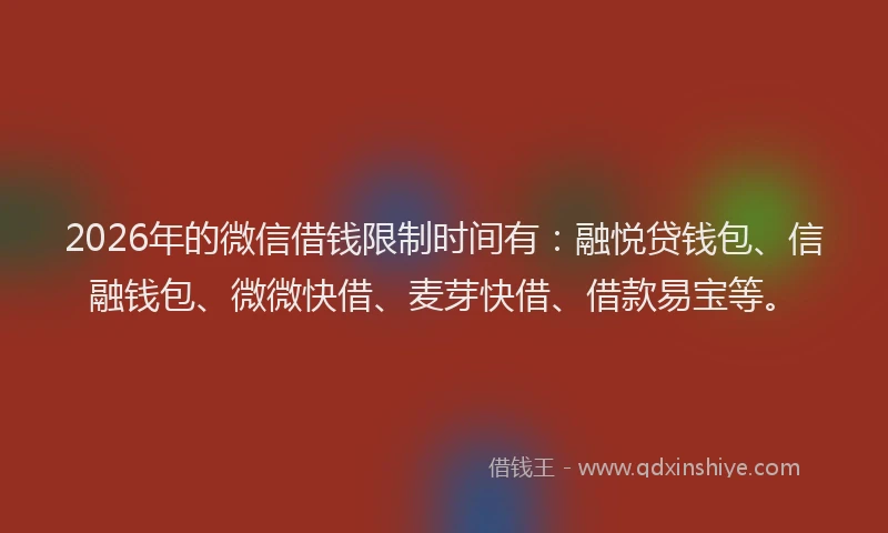 2026年的微信借钱限制时间有：融悦贷钱包、信融钱包、微微快借、麦芽快借、借款易宝等。