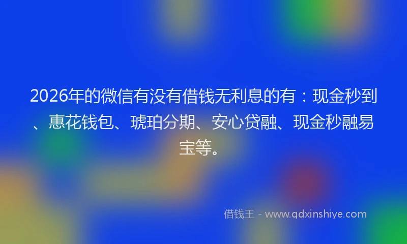 2026年的微信有没有借钱无利息的有：现金秒到、惠花钱包、琥珀分期、安心贷融、现金秒融易宝等。