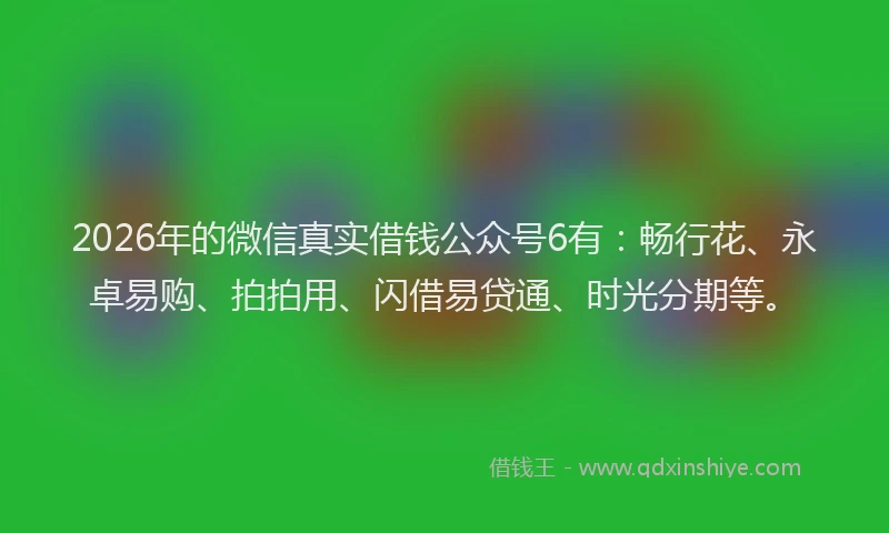 2026年的微信真实借钱公众号6有：畅行花、永卓易购、拍拍用、闪借易贷通、时光分期等。