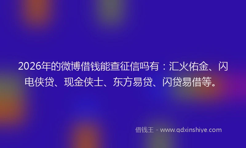 2026年的微博借钱能查征信吗有：汇火佑金、闪电侠贷、现金侠士、东方易贷、闪贷易借等。