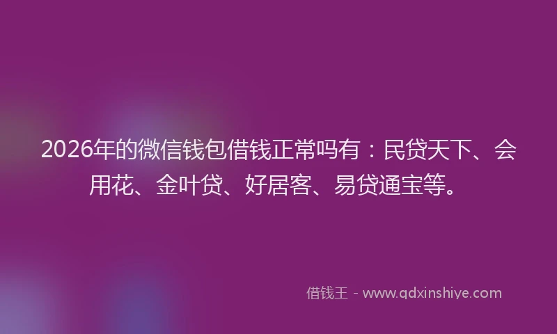 2026年的微信钱包借钱正常吗有：民贷天下、会用花、金叶贷、好居客、易贷通宝等。