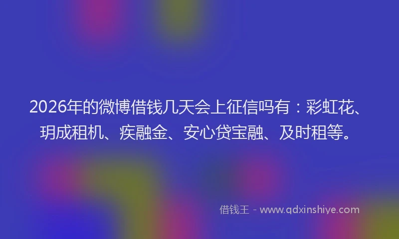 2026年的微博借钱几天会上征信吗有：彩虹花、玥成租机、疾融金、安心贷宝融、及时租等。