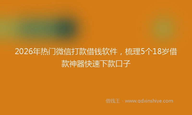 2026年热门微信打款借钱软件，梳理5个18岁借款神器快速下款口子