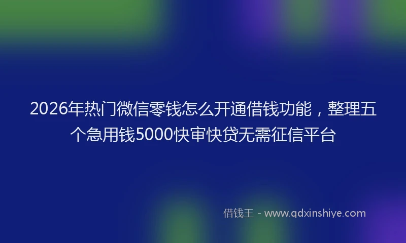 2026年热门微信零钱怎么开通借钱功能，整理五个急用钱5000快审快贷无需征信平台