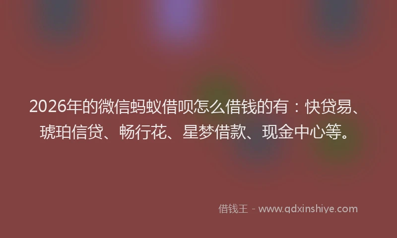 2026年的微信蚂蚁借呗怎么借钱的有：快贷易、琥珀信贷、畅行花、星梦借款、现金中心等。