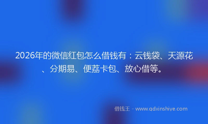 2026年的微信红包怎么借钱有：云钱袋、天源花、分期易、便荔卡包、放心借等。