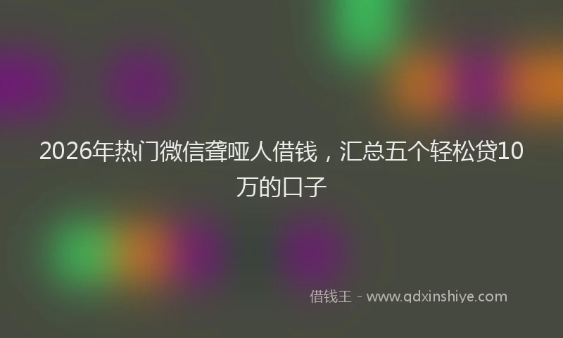 2026年热门微信聋哑人借钱,汇总五个轻松贷10万的口子