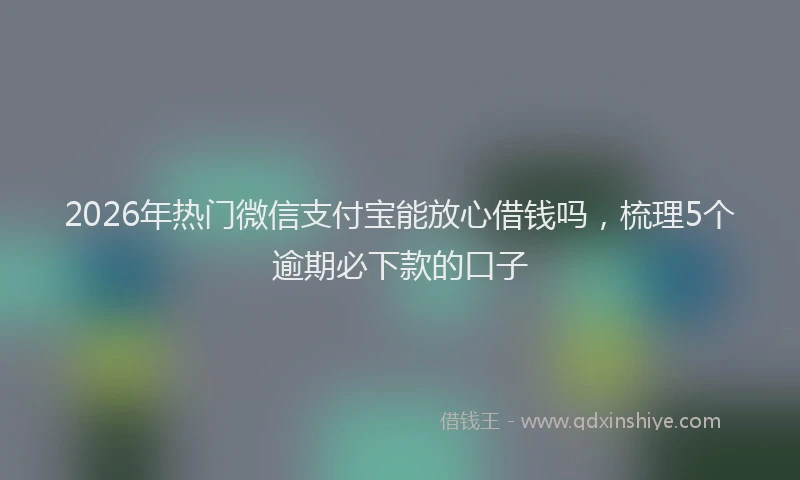 2026年热门微信支付宝能放心借钱吗，梳理5个逾期必下款的口子