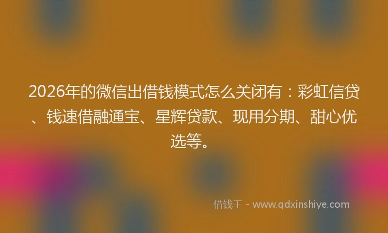 2026年的微信出借钱模式怎么关闭有：彩虹信贷、钱速借融通宝、星辉贷款、现用分期、甜心优选等。