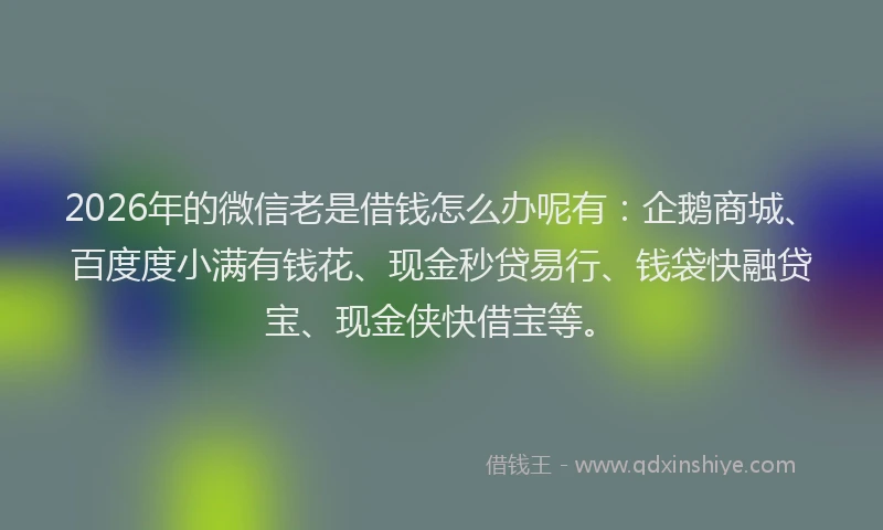 2026年的微信老是借钱怎么办呢有：企鹅商城、百度度小满有钱花、现金秒贷易行、钱袋快融贷宝、现金侠快借宝等。