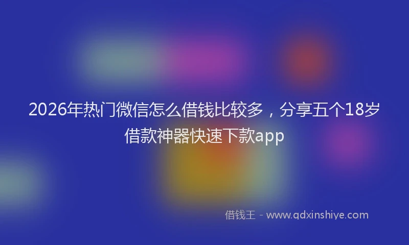 2026年热门微信怎么借钱比较多，分享五个18岁借款神器快速下款app