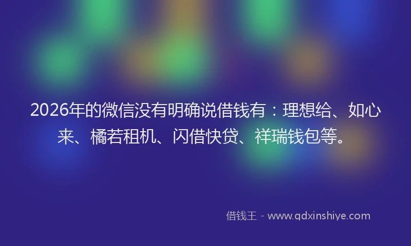 2026年的微信没有明确说借钱有：理想给、如心来、橘若租机、闪借快贷、祥瑞钱包等。