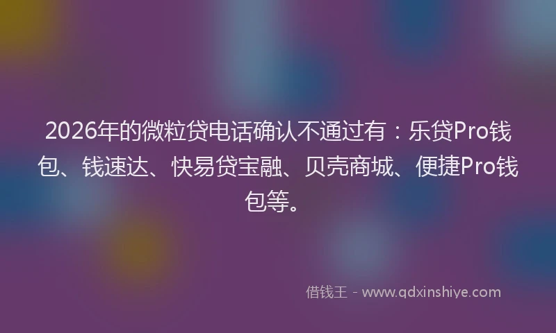 2026年的微粒贷电话确认不通过有：乐贷Pro钱包、钱速达、快易贷宝融、贝壳商城、便捷Pro钱包等。