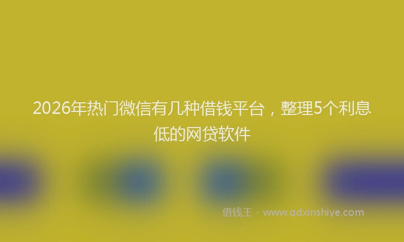 2026年热门微信有几种借钱平台，整理5个利息低的网贷软件