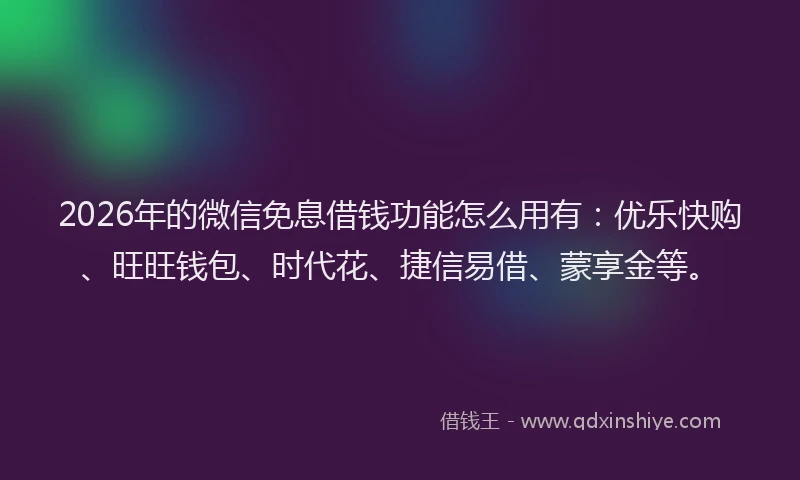 2026年的微信免息借钱功能怎么用有：优乐快购、旺旺钱包、时代花、捷信易借、蒙享金等。