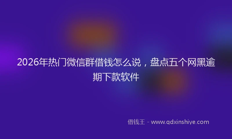 2026年热门微信群借钱怎么说，盘点五个网黑逾期下款软件