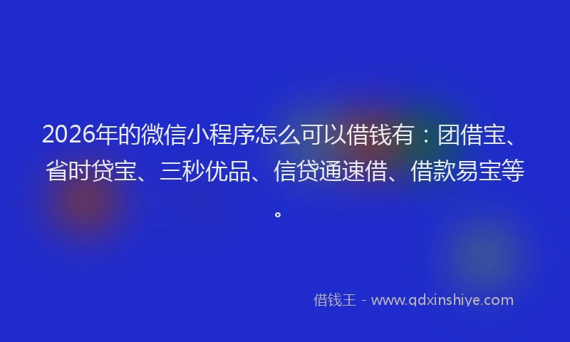 2026年的微信小程序怎么可以借钱有：团借宝、省时贷宝、三秒优品、信贷通速借、借款易宝等。