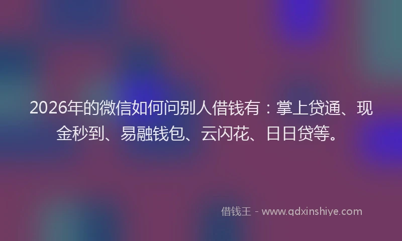 2026年的微信如何问别人借钱有：掌上贷通、现金秒到、易融钱包、云闪花、日日贷等。