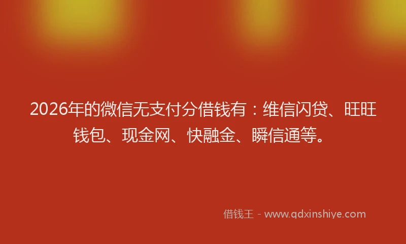 2026年的微信无支付分借钱有：维信闪贷、旺旺钱包、现金网、快融金、瞬信通等。