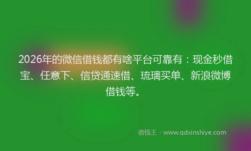 2026年的微信借钱都有啥平台可靠有：现金秒借宝、任意下、信贷通速借、琉璃买单、新浪微博借钱等。