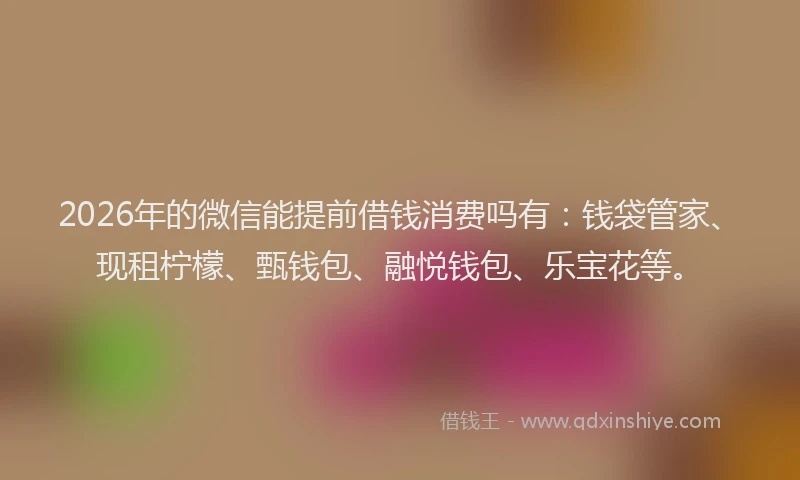 2026年的微信能提前借钱消费吗有：钱袋管家、现租柠檬、甄钱包、融悦钱包、乐宝花等。