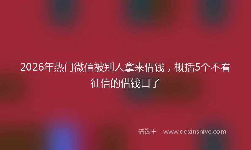 2026年热门微信被别人拿来借钱，概括5个不看征信的借钱口子
