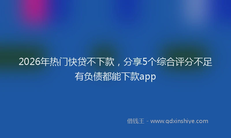 2026年热门快贷不下款，分享5个综合评分不足有负债都能下款app