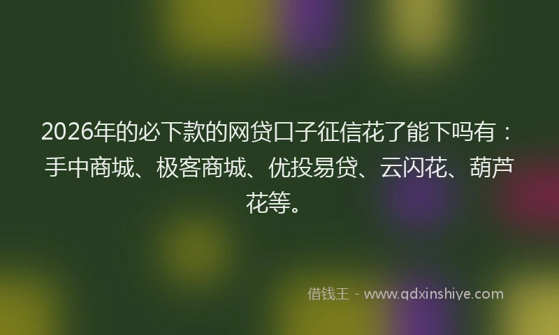 2026年的必下款的网贷口子征信花了能下吗有：手中商城、极客商城、优投易贷、云闪花、葫芦花等。