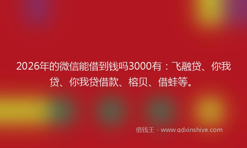 2026年的微信能借到钱吗3000有:飞融贷、你我贷、你我贷借款、榕贝、借蛙等。