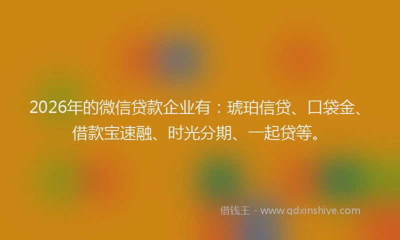 2026年的微信贷款企业有：琥珀信贷、口袋金、借款宝速融、时光分期、一起贷等。
