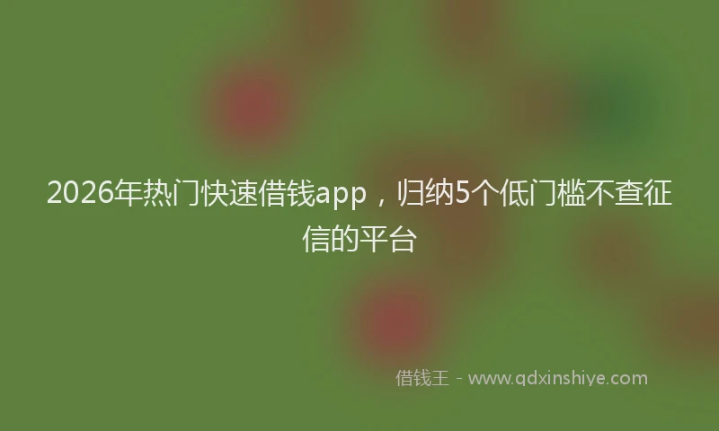2026年热门快速借钱app，归纳5个低门槛不查征信的平台