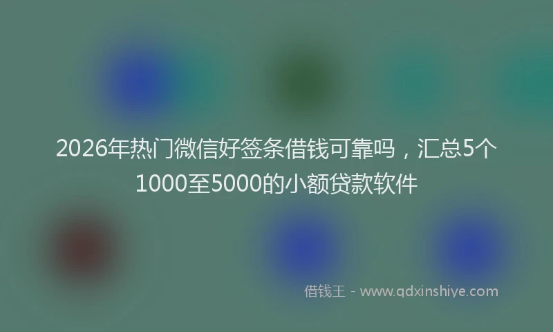 2026年热门微信好签条借钱可靠吗，汇总5个1000至5000的小额贷款软件